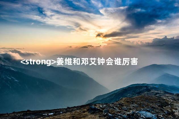<strong>姜维和邓艾钟会谁厉害</strong>